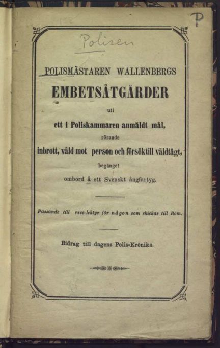 Polismästaren Wallenbergs embetsåtgärder uti ett i poliskammaren anmäldt mål, rörande inbrott, våld mot person och försök till våldtägt, begånget ombord å ett svenskt ångfartyg : passande rese-lektyr till någon som skickas till Rom