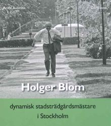 Holger Blom : dynamisk trädgårdsmästare i Stockholm / Brita Åsbrink